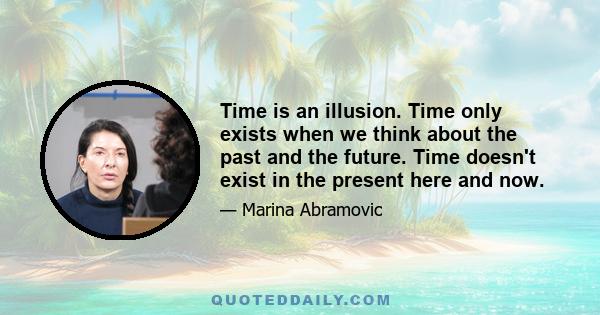 Time is an illusion. Time only exists when we think about the past and the future. Time doesn't exist in the present here and now.