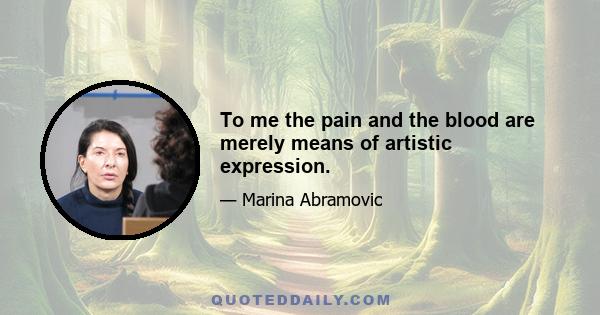 To me the pain and the blood are merely means of artistic expression.