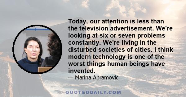 Today, our attention is less than the television advertisement. We're looking at six or seven problems constantly. We're living in the disturbed societies of cities. I think modern technology is one of the worst things