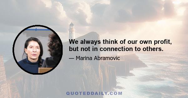 We always think of our own profit, but not in connection to others.