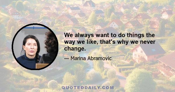 We always want to do things the way we like, that's why we never change.