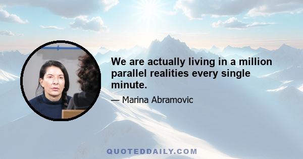 We are actually living in a million parallel realities every single minute.