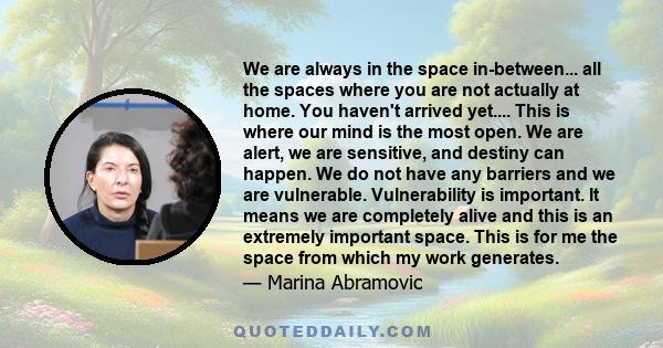 We are always in the space in-between... all the spaces where you are not actually at home. You haven't arrived yet.... This is where our mind is the most open. We are alert, we are sensitive, and destiny can happen. We 