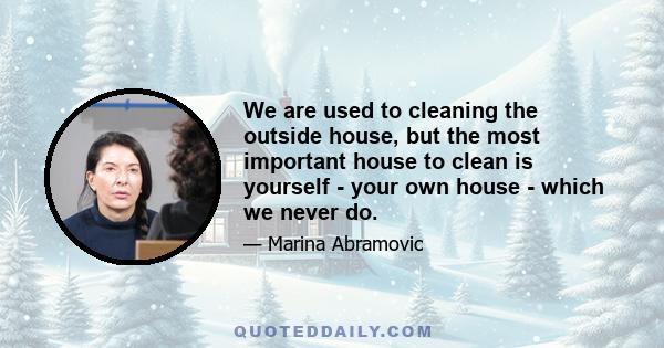 We are used to cleaning the outside house, but the most important house to clean is yourself - your own house - which we never do.