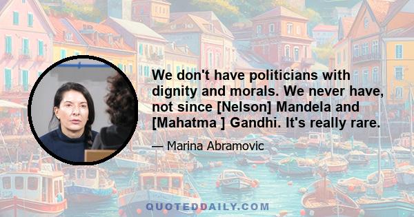 We don't have politicians with dignity and morals. We never have, not since [Nelson] Mandela and [Mahatma ] Gandhi. It's really rare.