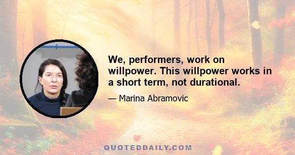 We, performers, work on willpower. This willpower works in a short term, not durational.