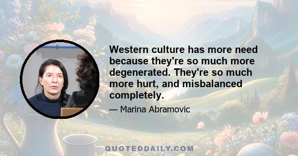 Western culture has more need because they're so much more degenerated. They're so much more hurt, and misbalanced completely.