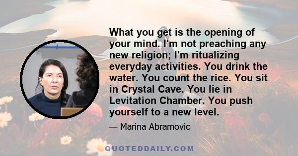 What you get is the opening of your mind. I'm not preaching any new religion; I'm ritualizing everyday activities. You drink the water. You count the rice. You sit in Crystal Cave. You lie in Levitation Chamber. You