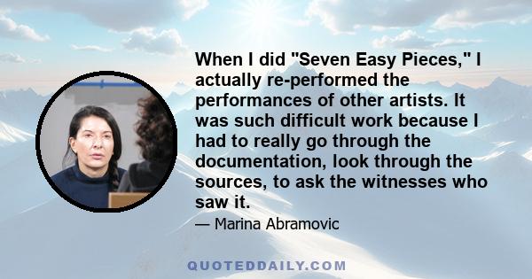 When I did Seven Easy Pieces, I actually re-performed the performances of other artists. It was such difficult work because I had to really go through the documentation, look through the sources, to ask the witnesses