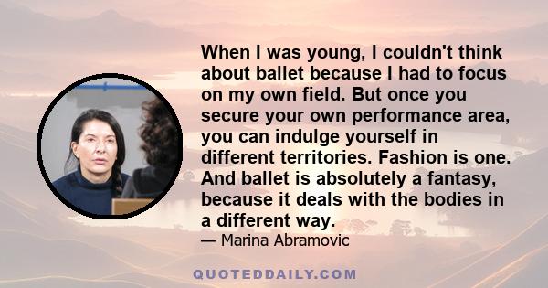 When I was young, I couldn't think about ballet because I had to focus on my own field. But once you secure your own performance area, you can indulge yourself in different territories. Fashion is one. And ballet is