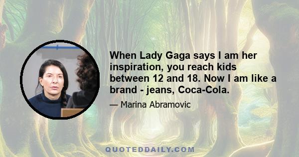 When Lady Gaga says I am her inspiration, you reach kids between 12 and 18. Now I am like a brand - jeans, Coca-Cola.