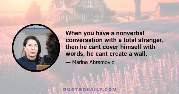 When you have a nonverbal conversation with a total stranger, then he cant cover himself with words, he cant create a wall.