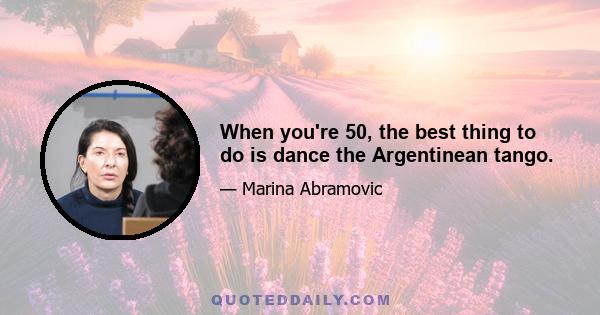 When you're 50, the best thing to do is dance the Argentinean tango.