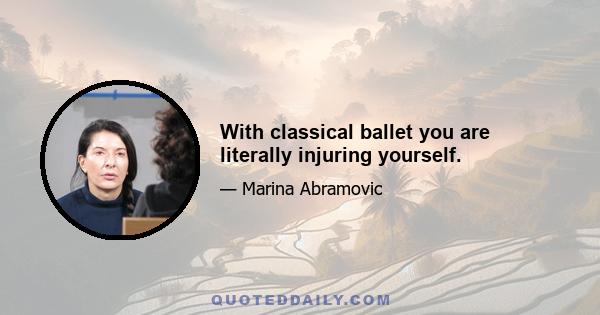 With classical ballet you are literally injuring yourself.