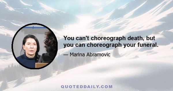 You can't choreograph death, but you can choreograph your funeral.