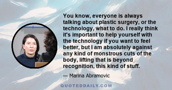 You know, everyone is always talking about plastic surgery, or the technology, what to do. I really think it's important to help yourself with the technology if you want to feel better, but I am absolutely against any