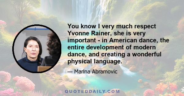 You know I very much respect Yvonne Rainer, she is very important - in American dance, the entire development of modern dance, and creating a wonderful physical language.