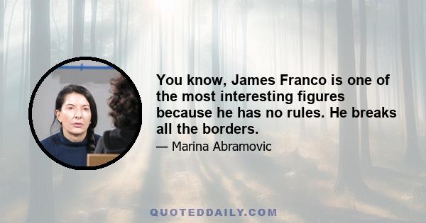 You know, James Franco is one of the most interesting figures because he has no rules. He breaks all the borders.