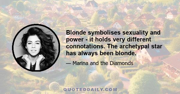 Blonde symbolises sexuality and power - it holds very different connotations. The archetypal star has always been blonde.