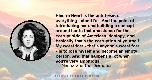 Electra Heart is the antithesis of everything I stand for. And the point of introducing her and building a concept around her is that she stands for the corrupt side of American ideology, and basically that's the