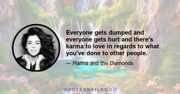 Everyone gets dumped and everyone gets hurt and there's karma to love in regards to what you've done to other people.