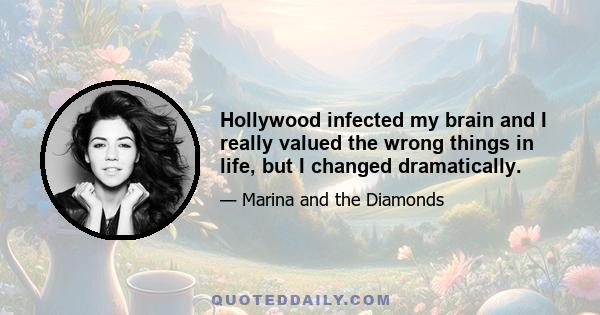 Hollywood infected my brain and I really valued the wrong things in life, but I changed dramatically.