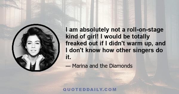 I am absolutely not a roll-on-stage kind of girl! I would be totally freaked out if I didn't warm up, and I don't know how other singers do it.