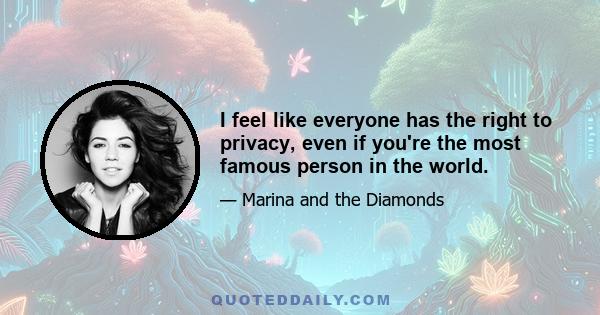 I feel like everyone has the right to privacy, even if you're the most famous person in the world.