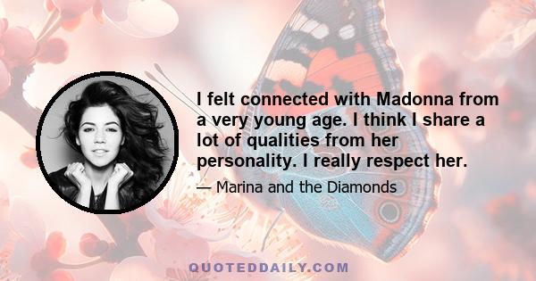 I felt connected with Madonna from a very young age. I think I share a lot of qualities from her personality. I really respect her.