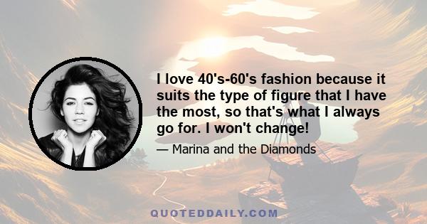 I love 40's-60's fashion because it suits the type of figure that I have the most, so that's what I always go for. I won't change!