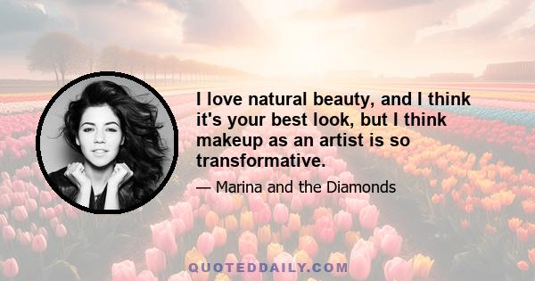 I love natural beauty, and I think it's your best look, but I think makeup as an artist is so transformative.