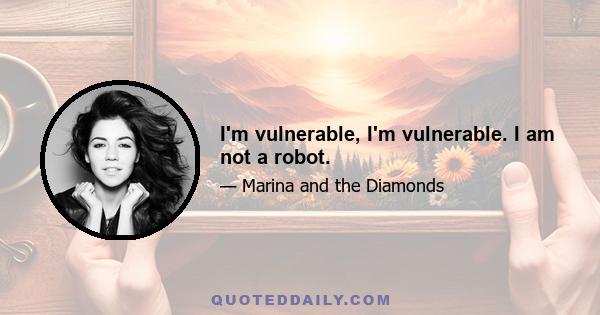 I'm vulnerable, I'm vulnerable. I am not a robot.