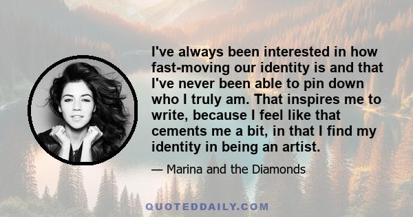 I've always been interested in how fast-moving our identity is and that I've never been able to pin down who I truly am. That inspires me to write, because I feel like that cements me a bit, in that I find my identity