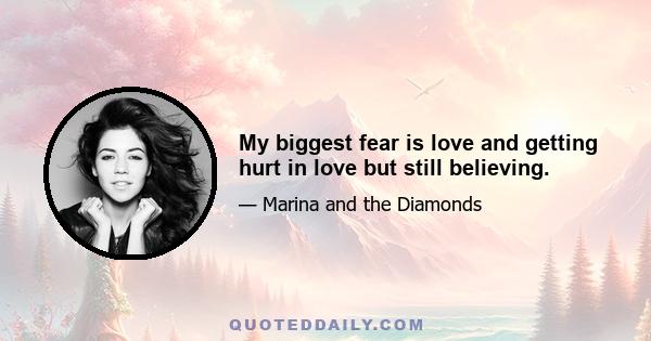 My biggest fear is love and getting hurt in love but still believing.