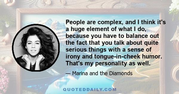 People are complex, and I think it's a huge element of what I do, because you have to balance out the fact that you talk about quite serious things with a sense of irony and tongue-in-cheek humor. That's my personality