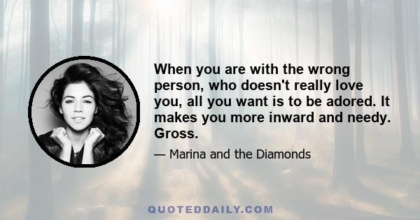 When you are with the wrong person, who doesn't really love you, all you want is to be adored. It makes you more inward and needy. Gross.