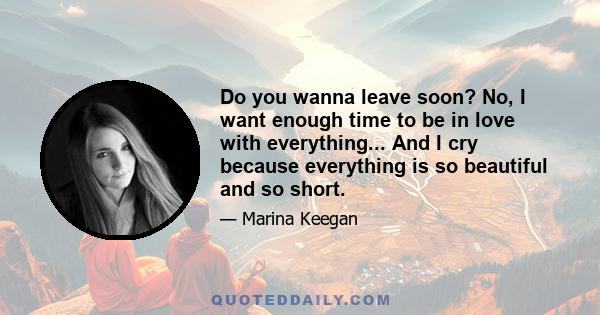 Do you wanna leave soon? No, I want enough time to be in love with everything... And I cry because everything is so beautiful and so short.