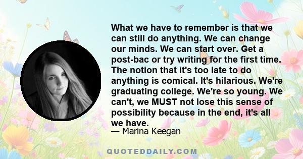 What we have to remember is that we can still do anything. We can change our minds. We can start over.