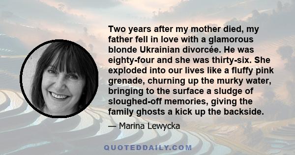 Two years after my mother died, my father fell in love with a glamorous blonde Ukrainian divorcée. He was eighty-four and she was thirty-six. She exploded into our lives like a fluffy pink grenade, churning up the murky 