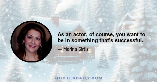 As an actor, of course, you want to be in something that's successful.