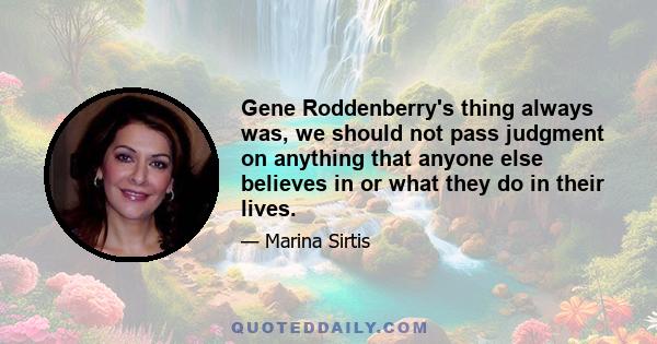 Gene Roddenberry's thing always was, we should not pass judgment on anything that anyone else believes in or what they do in their lives.