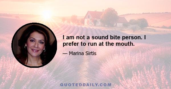 I am not a sound bite person. I prefer to run at the mouth.