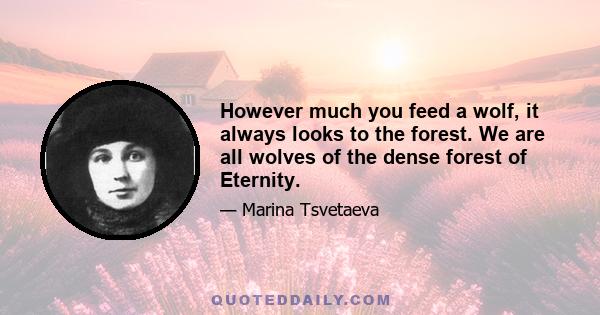 However much you feed a wolf, it always looks to the forest. We are all wolves of the dense forest of Eternity.