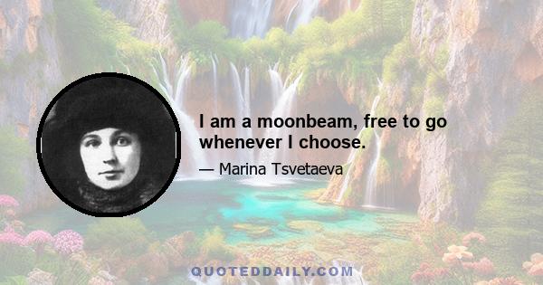 I am a moonbeam, free to go whenever I choose.