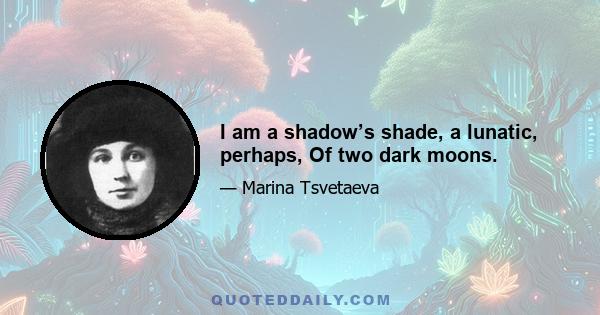 I am a shadow’s shade, a lunatic, perhaps, Of two dark moons.