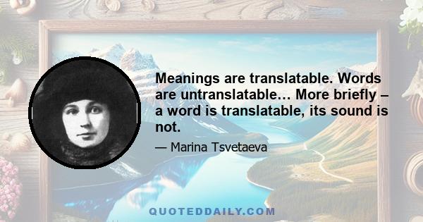 Meanings are translatable. Words are untranslatable… More briefly – a word is translatable, its sound is not.