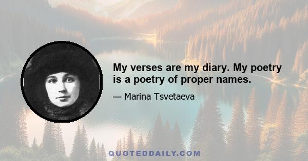 My verses are my diary. My poetry is a poetry of proper names.