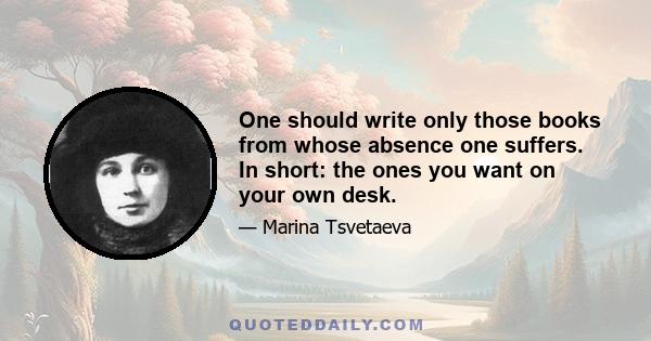 One should write only those books from whose absence one suffers. In short: the ones you want on your own desk.