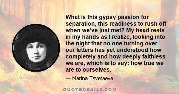 What is this gypsy passion for separation, this readiness to rush off when we've just met? My head rests in my hands as I realize, looking into the night that no one turning over our letters has yet understood how