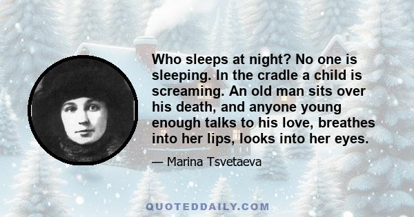 Who sleeps at night? No one is sleeping.  In the cradle a child is screaming.  An old man sits over his death, and anyone  young enough talks to his love, breathes  into her lips, looks into her eyes.